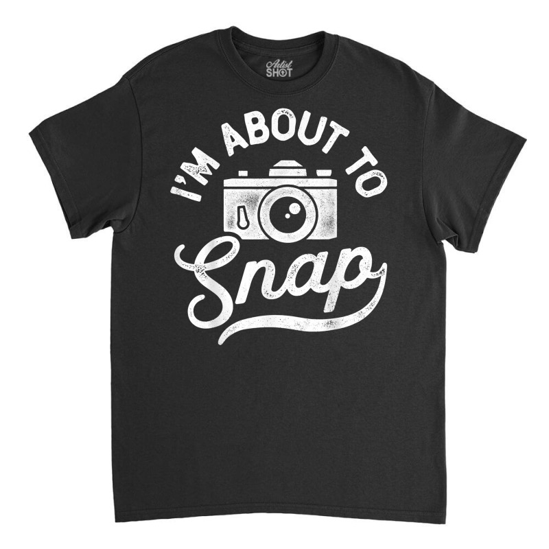 I'm About To Snap Photography Photographer Camera Men Women T Shirt Classic T-shirt | Artistshot