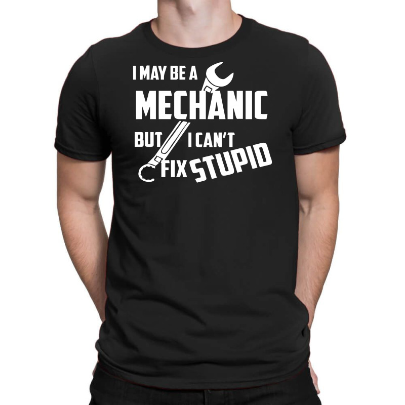 I May Be A Mechanic But I Can't Fix Stupid T-shirt | Artistshot