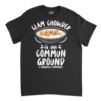 Clam Chowder Is Our Commun Ground   Clam Chowder T Shirt Classic T-shirt | Artistshot