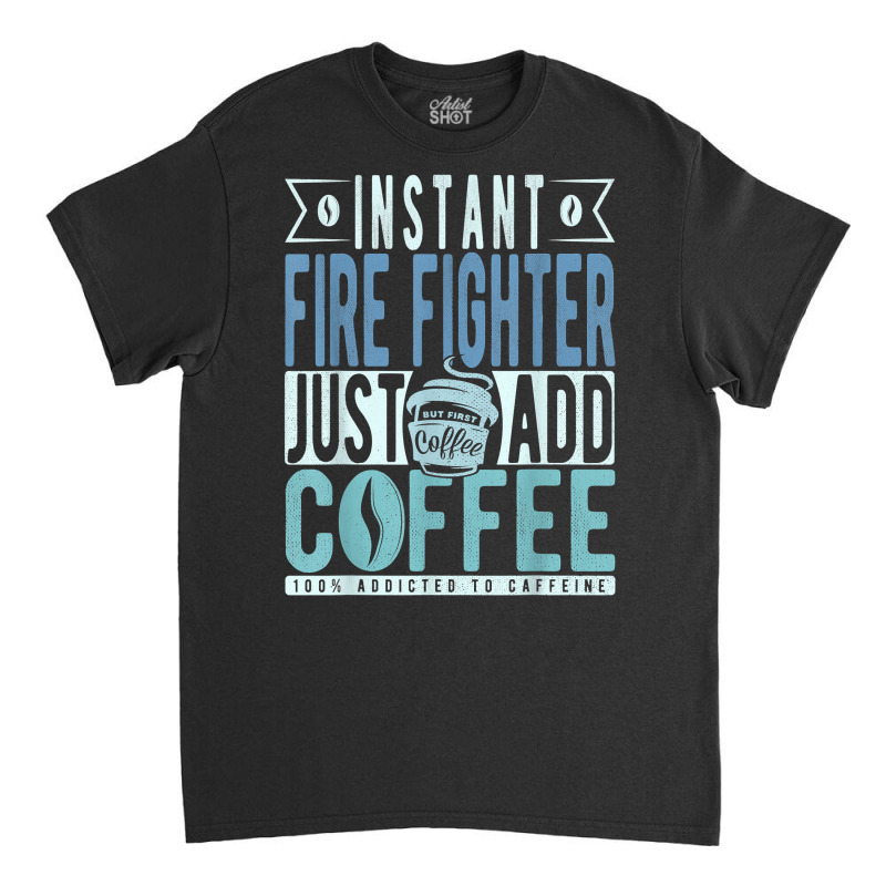 Instant Fire Fighter Just Add Coffee T Shirt Classic T-shirt by tawny4okburd | Artistshot