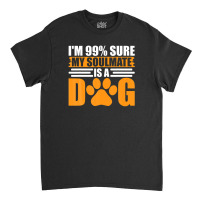 I'm 99% Sure My Soulmate Is A Dog Classic T-shirt | Artistshot