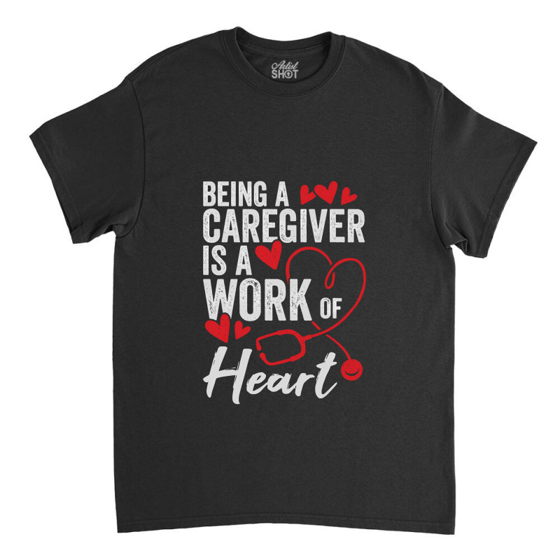 Being A Caregiver Is A Work Of Heart Classic T-shirt | Artistshot