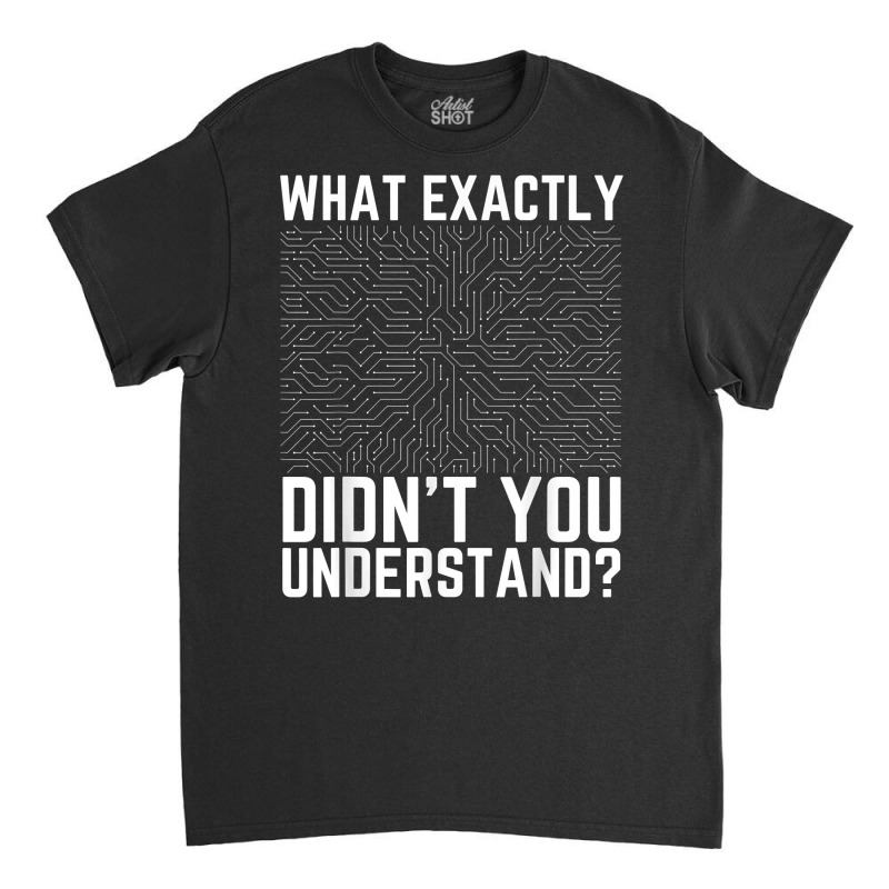 What Exactly Didn't You Understand Electronics Pcb Engineer T Shirt Classic T-shirt by jessamynb4pru | Artistshot