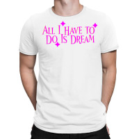 All I Have To Do Is Dream T-shirt | Artistshot