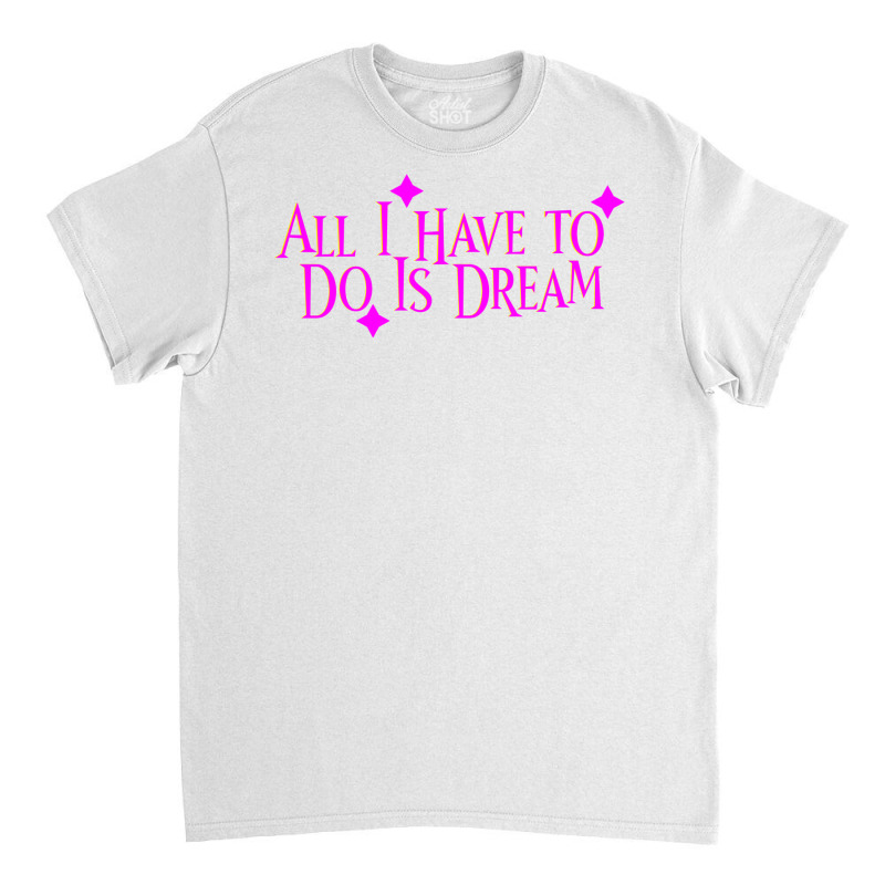 All I Have To Do Is Dream Classic T-shirt | Artistshot