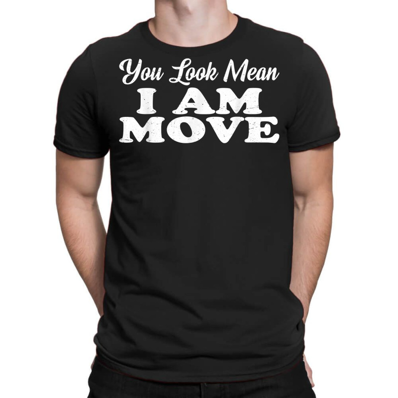 You Look Mean, I Am, Move   T Shirt T-shirt | Artistshot