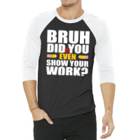 Bruh Did You Even Show Your Work Humorous Funny Math Teacher 3/4 Sleeve Shirt | Artistshot