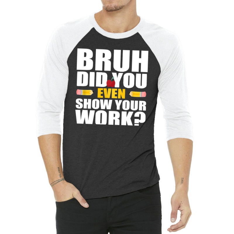 Bruh Did You Even Show Your Work Humorous Funny Math Teacher 3/4 Sleeve Shirt | Artistshot