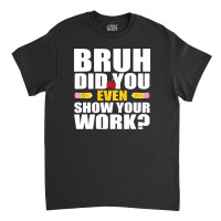 Bruh Did You Even Show Your Work Humorous Funny Math Teacher Classic T-shirt | Artistshot