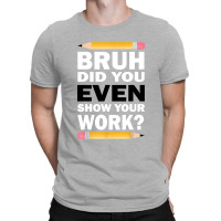 Bruh Did You Even Show Your Work Humorous Funny Math Teacher T-shirt | Artistshot