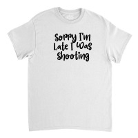 Sorry I'm Late I Was Shooting Classic T-shirt | Artistshot