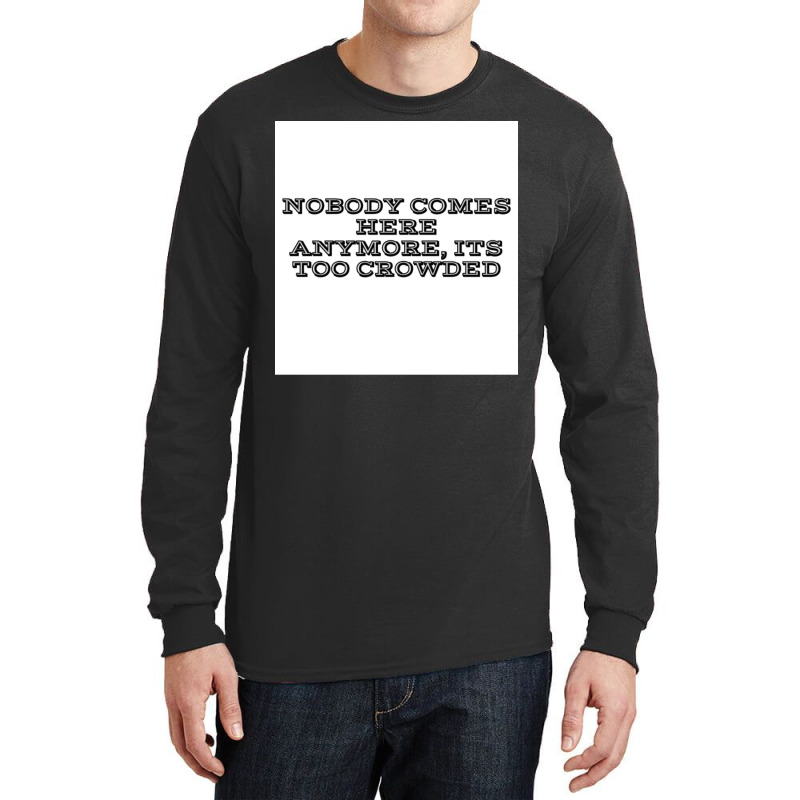 Nobody Comes Here Anymore Its Too Crowded Poster Trending Long Sleeve Shirts by persiefennink | Artistshot