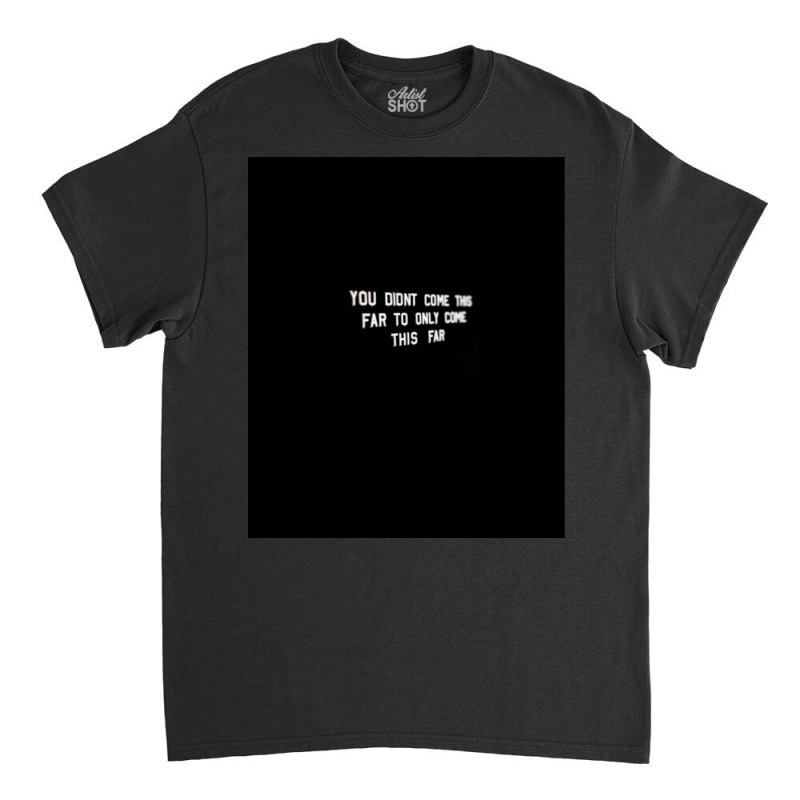 You Didnt Come This Far To Only Come This Far Poster Quote Classic T-shirt | Artistshot