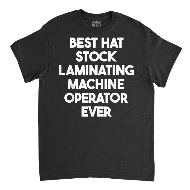 Best Hat Stock Laminating Machine Operator Ever T Shirt Classic T-shirt by cordellwerw56r | Artistshot