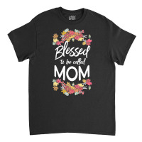 Blessed To Be Called Mom T  Shirt Blessed To Be Called Mom Floral Gift Classic T-shirt | Artistshot