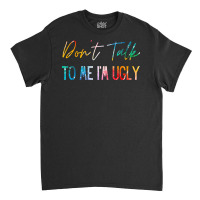 Dont Talk To Me Im Ugly T  Shirtdon't Talk To Me Im Ugly   Funny Sarca Classic T-shirt | Artistshot