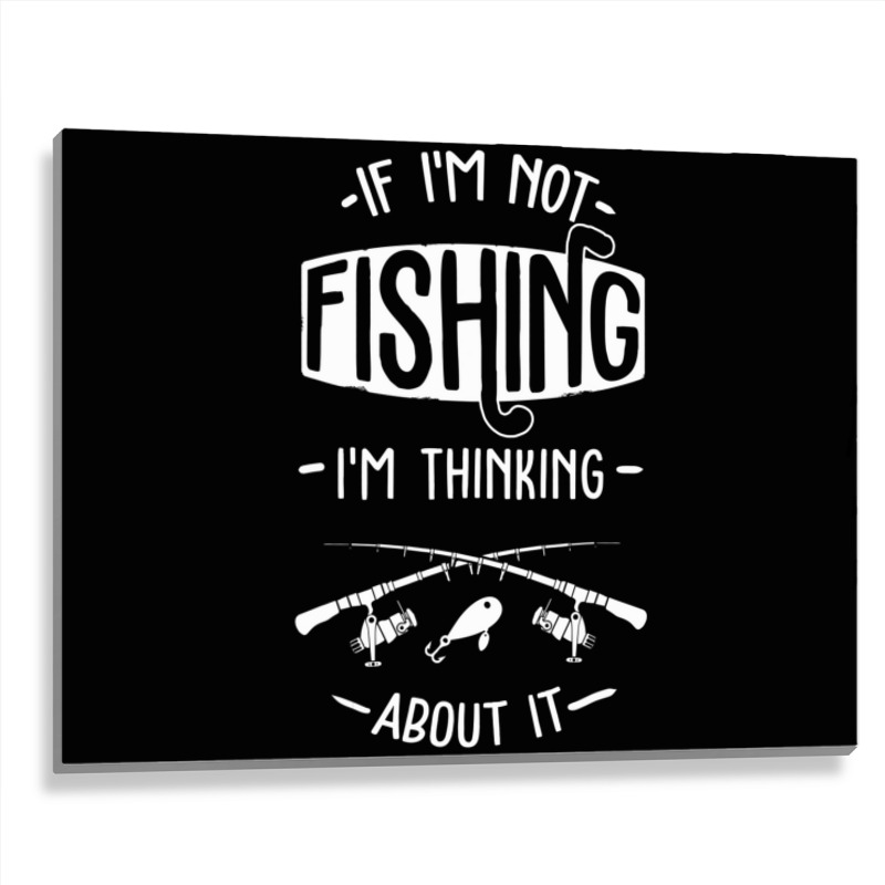 Limited Edition If I'm Not Fishing I'm Thinking About It Fisherman Fis Metal Print Horizontal | Artistshot