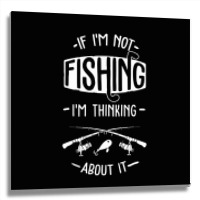 Limited Edition If I'm Not Fishing I'm Thinking About It Fisherman Fis Metal Print Square | Artistshot