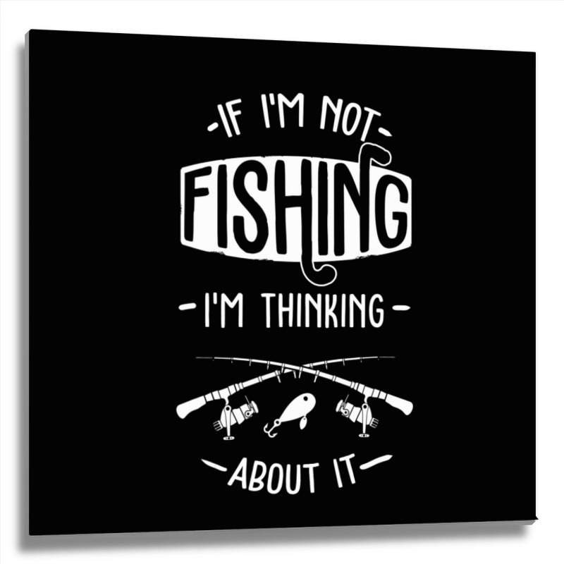 Limited Edition If I'm Not Fishing I'm Thinking About It Fisherman Fis Metal Print Square | Artistshot