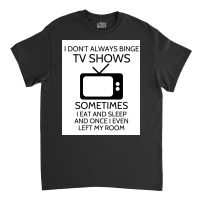 I Donx27t Always Binge Tv Shows Sometimes I Eat And Sleep And Once I E Classic T-shirt | Artistshot