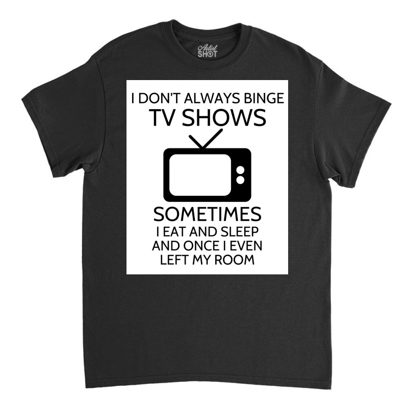 I Donx27t Always Binge Tv Shows Sometimes I Eat And Sleep And Once I E Classic T-shirt by wusuaamorvinc | Artistshot