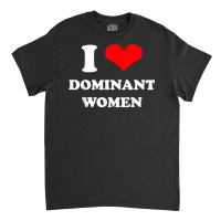 I Love Dominant Women T Shirt Classic T-shirt | Artistshot