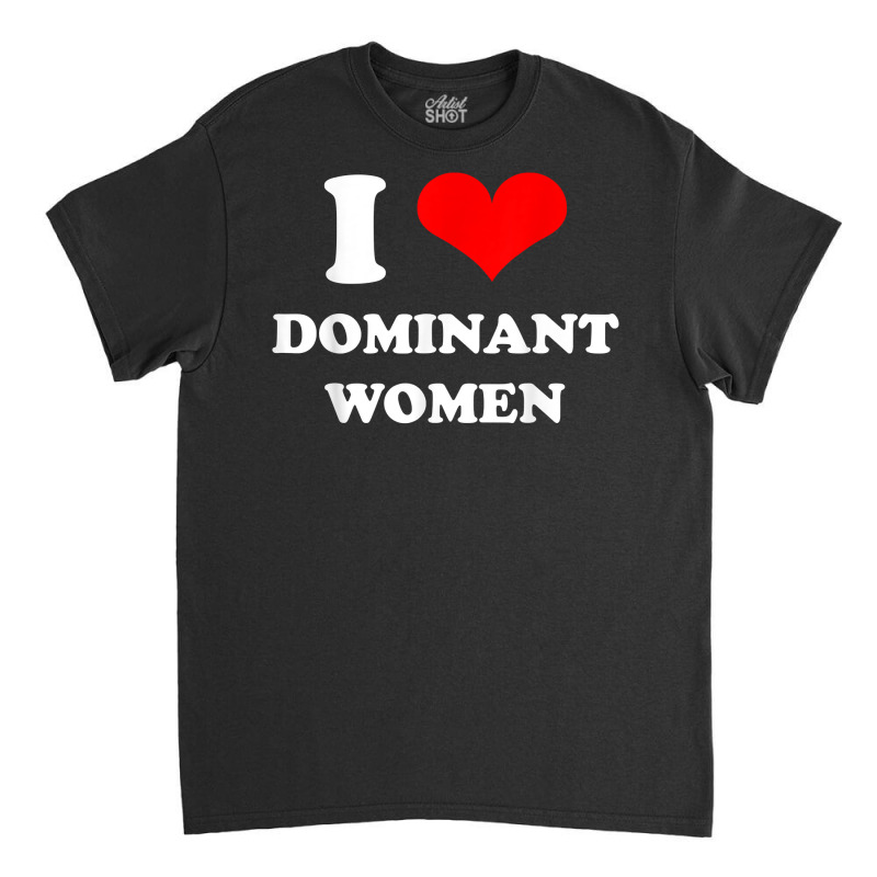 I Love Dominant Women T Shirt Classic T-shirt by darrene68stu | Artistshot