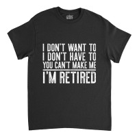 Limited Edition I Don't Want To Have You Can't Make Me I'm Retired Classic T-shirt | Artistshot