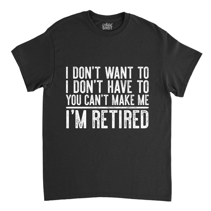 Limited Edition I Don't Want To Have You Can't Make Me I'm Retired Classic T-shirt by femalesbaubles | Artistshot