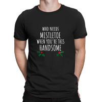 Who Needs Mistletoe When You're This Handsome T-shirt | Artistshot