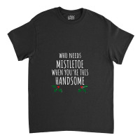 Who Needs Mistletoe When You're This Handsome Classic T-shirt | Artistshot