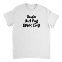 Dance Dad Pay Drive Clap Classic T-shirt | Artistshot