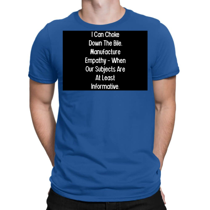 I Can Choke Down The Bile Manufacture Empathy When Our Subjects Are At T-shirt | Artistshot