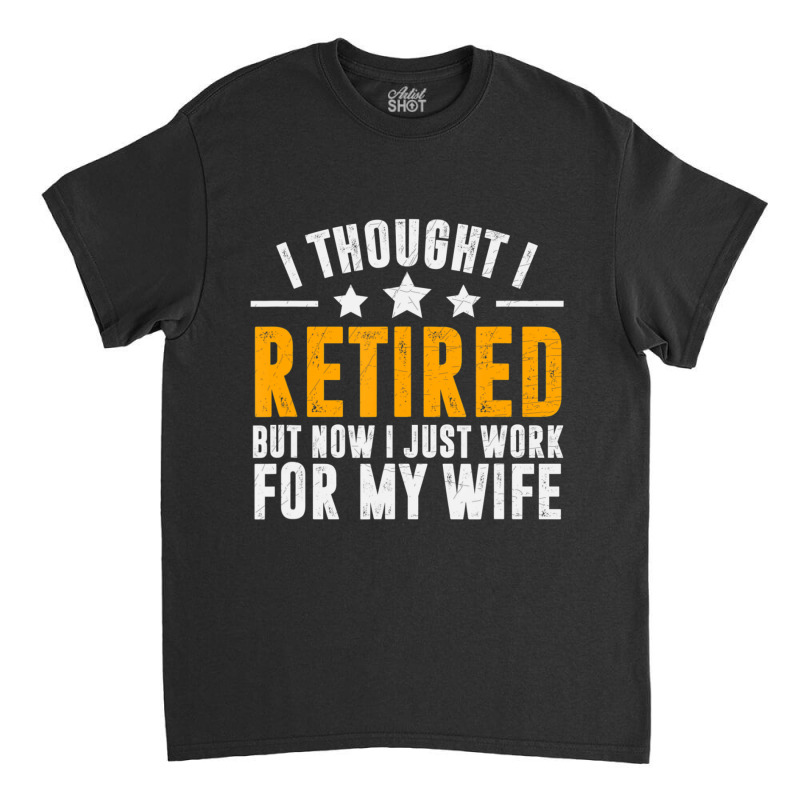 Trending Retired 2022,retirement Gift,now I Only Work For My Wife,men Classic T-shirt by femalesbaubles | Artistshot