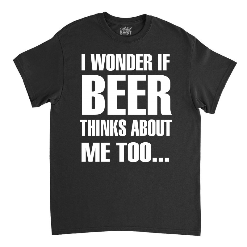 Beer I Wonder If Beer Thinks About Me Too Classic T-shirt | Artistshot