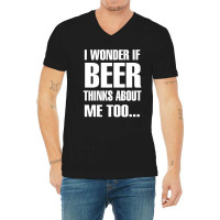 Beer I Wonder If Beer Thinks About Me Too V-neck Tee | Artistshot