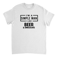 I'm A Simple Man I Like Beer And Dinosaur Classic T-shirt | Artistshot