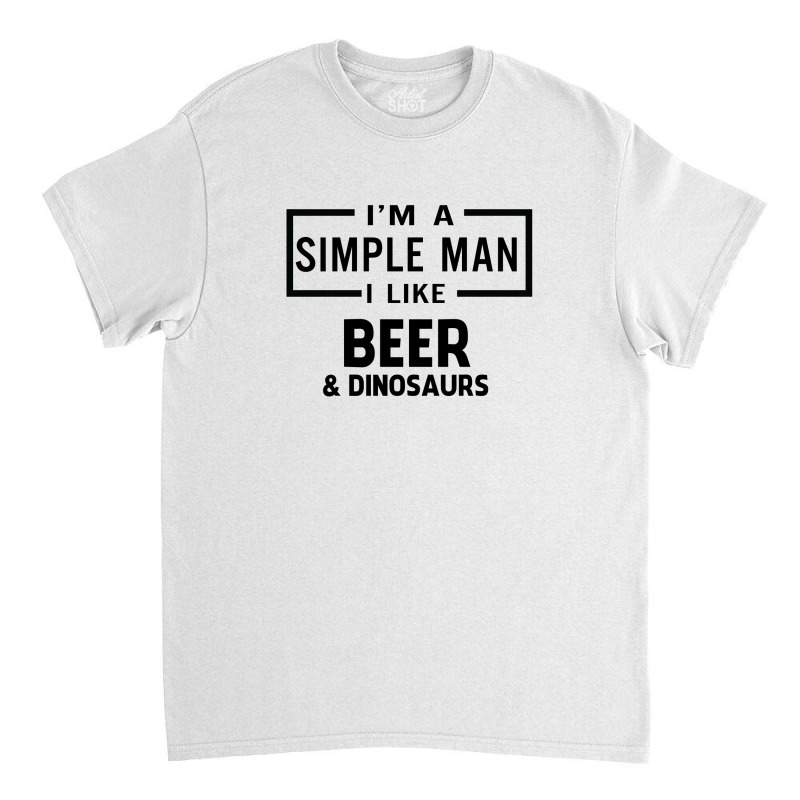 I'm A Simple Man I Like Beer And Dinosaur Classic T-shirt | Artistshot