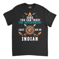 Sure You Can Trust The Government Just Ask An Indian For Dark Classic T-shirt | Artistshot