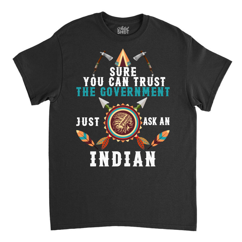 Sure You Can Trust The Government Just Ask An Indian For Dark Classic T-shirt | Artistshot