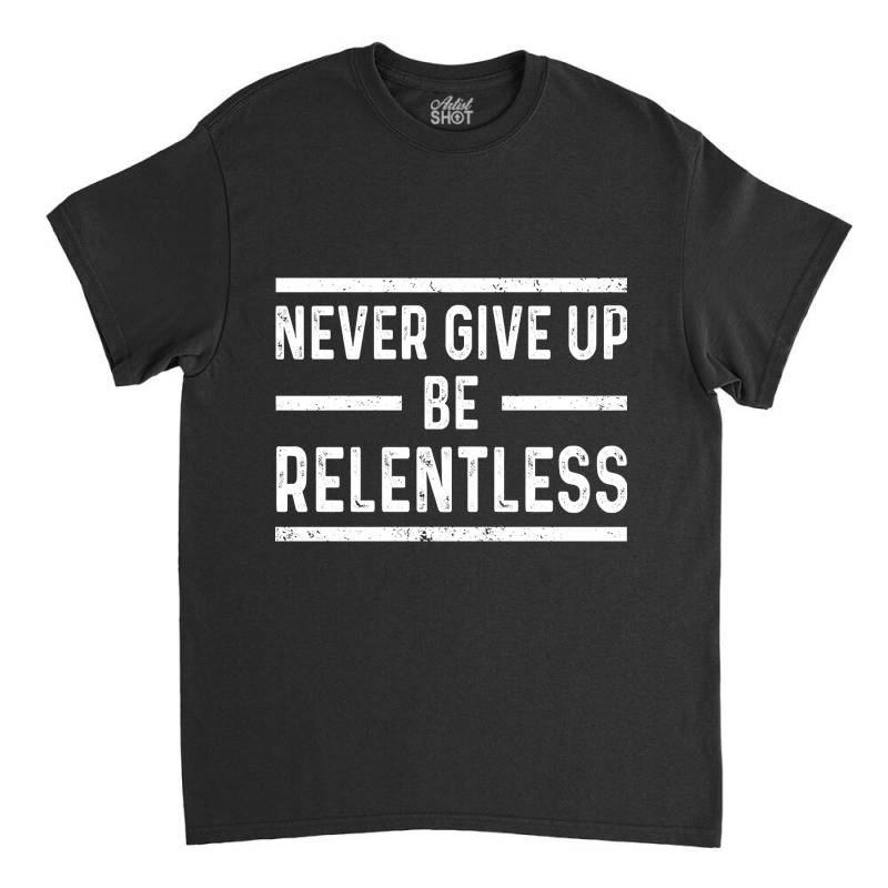 Never Give Up Be Relentless Motivational Saying Entrepreneur Classic T-shirt | Artistshot