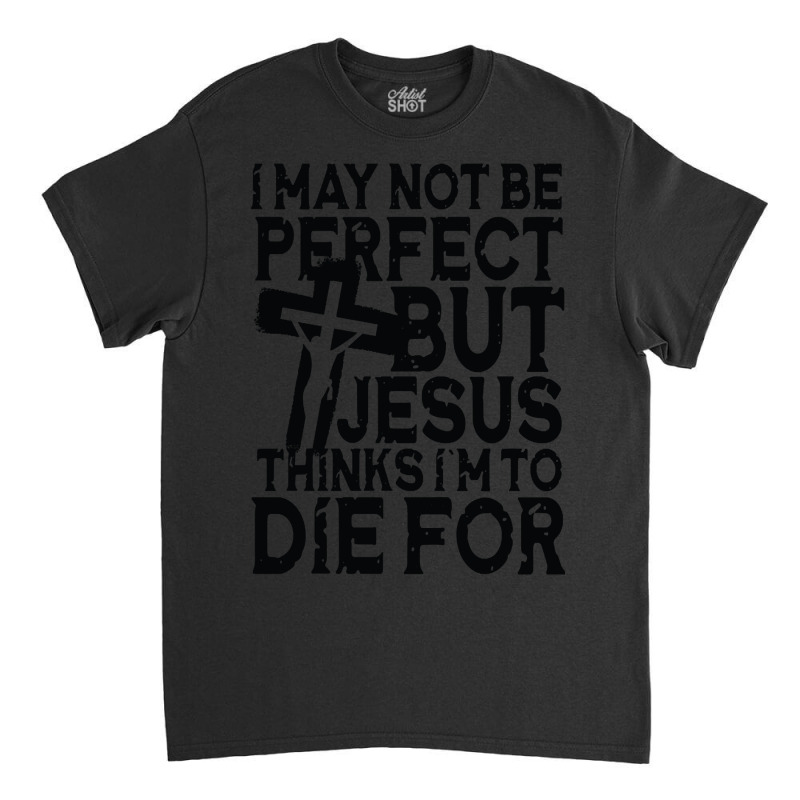 I May Not Be Perfect But Jesus Thinks I'm To Die For Classic T-shirt | Artistshot