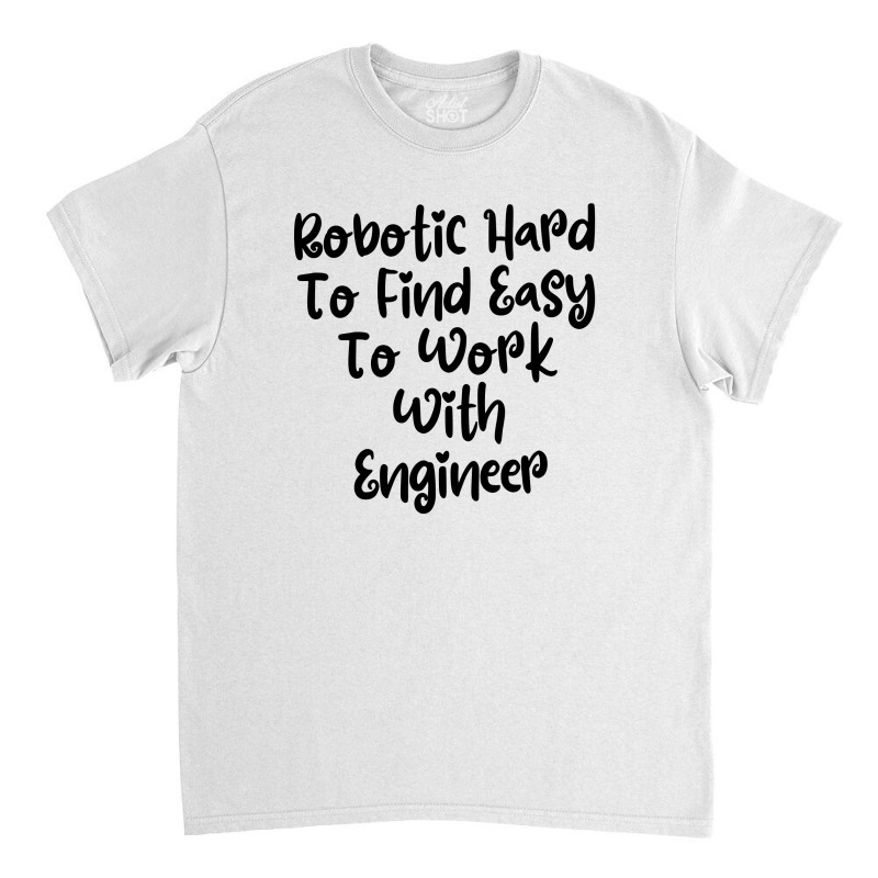 Robotic Hard To Find Easy To Work With Engineer Classic T-shirt | Artistshot