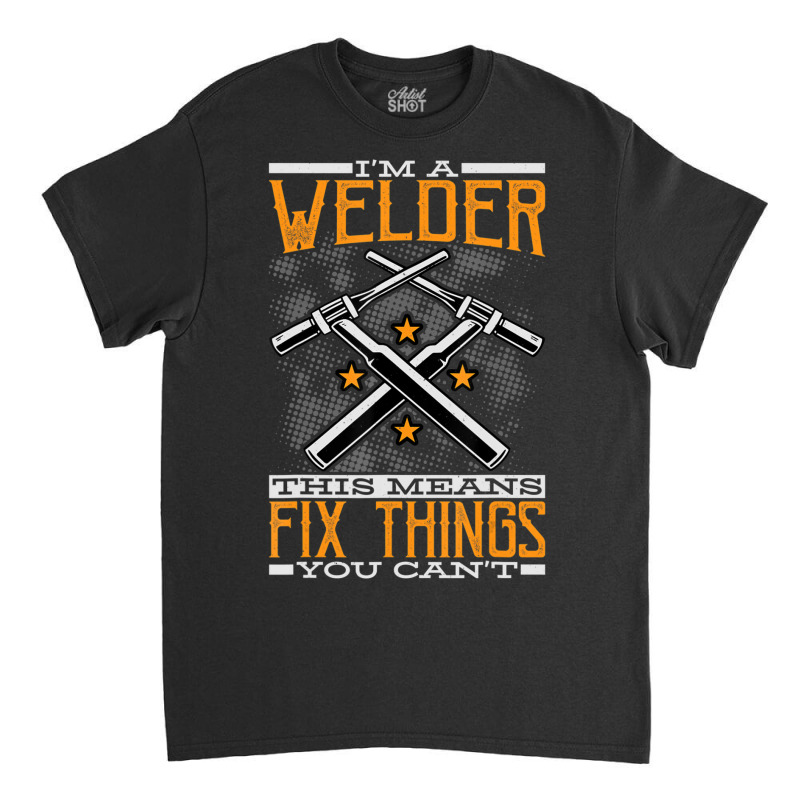 Trending I'm A Welder This Means I Fix Things You Can't Fun Welding Classic T-shirt | Artistshot