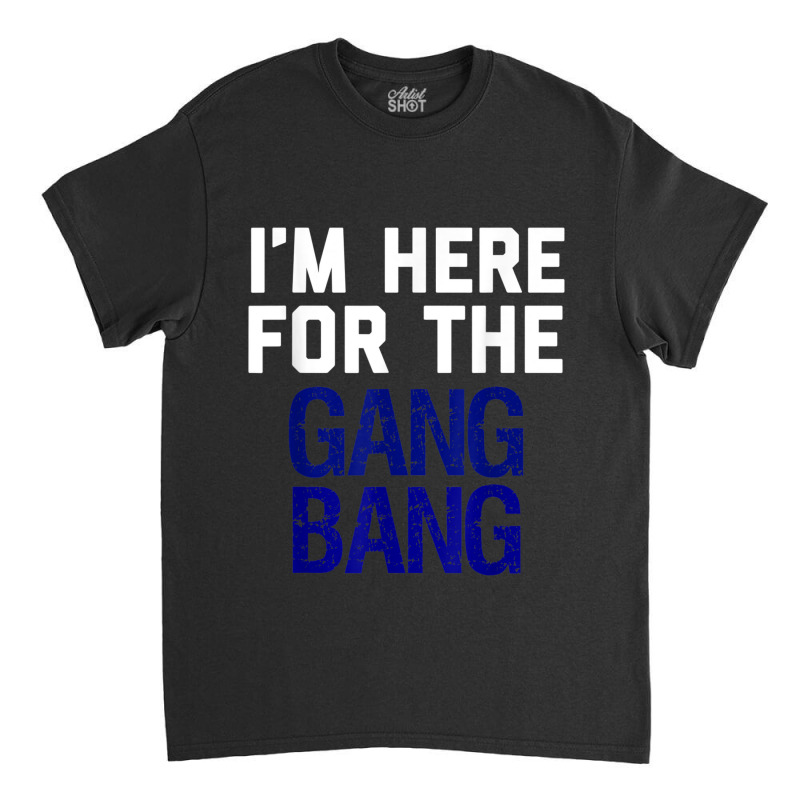 I'm Here For The Gang Bang Novelty Funny Party Shirt Classic T-shirt | Artistshot