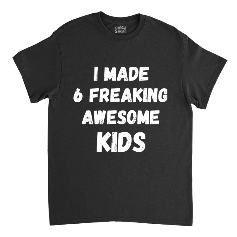 Parents Of 6 Kids I Made 6 Freaking Awesome Kids Classic T-shirt by saddestrent378 | Artistshot