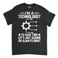 I'm A Technologist To Save Time Let's Just Assume I'm Always Right Classic T-shirt | Artistshot