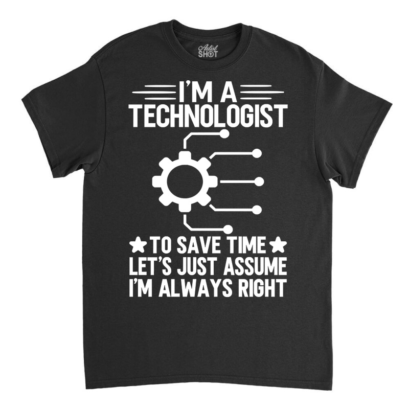 I'm A Technologist To Save Time Let's Just Assume I'm Always Right Classic T-shirt by trampolinnervous53 | Artistshot