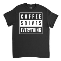 Coffee Solves Everything Classic T-shirt | Artistshot