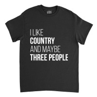 Awesome And Funny I Like Country And Maybe Three People Saying Quote G Classic T-shirt | Artistshot